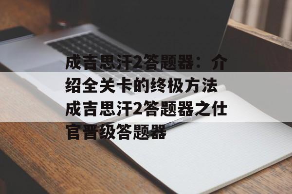 成吉思汗2答题器：介绍全关卡的终极方法 成吉思汗2答题器之仕官晋级答题器
