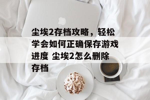 尘埃2存档攻略，轻松学会如何正确保存游戏进度 尘埃2怎么删除存档