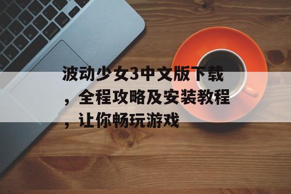 波动少女3中文版下载，全程攻略及安装教程，让你畅玩游戏