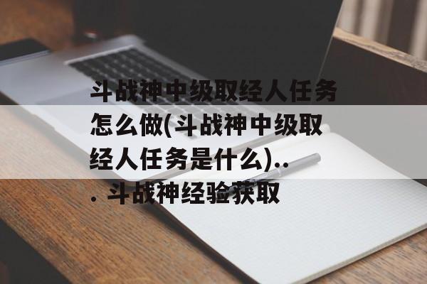 斗战神中级取经人任务怎么做(斗战神中级取经人任务是什么)... 斗战神经验获取