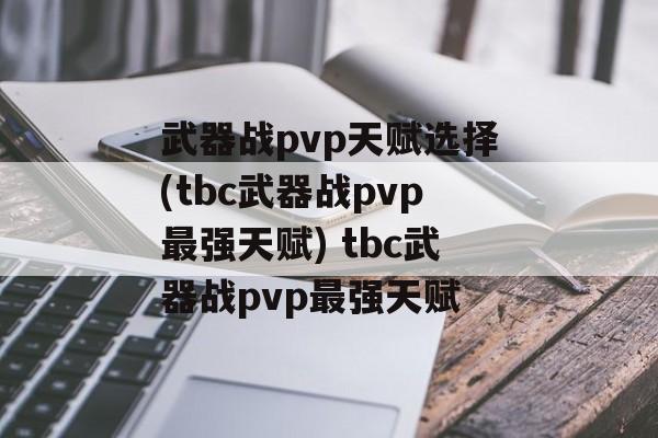 武器战pvp天赋选择(tbc武器战pvp最强天赋) tbc武器战pvp最强天赋