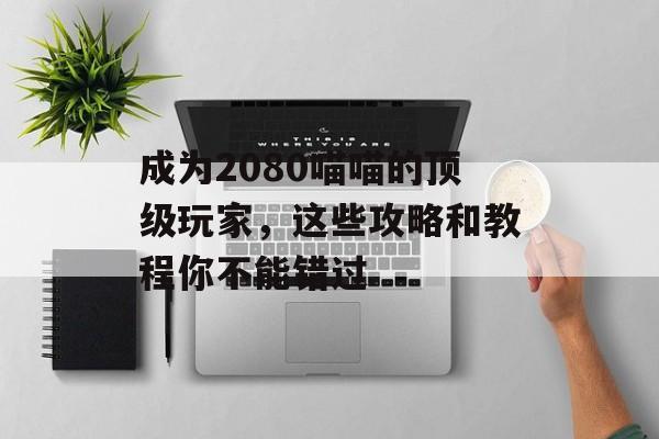 成为2080喵喵的顶级玩家，这些攻略和教程你不能错过