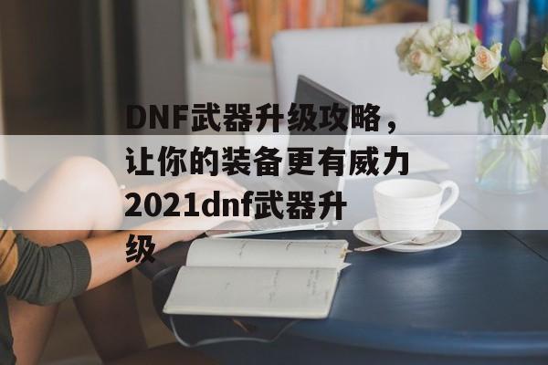DNF武器升级攻略，让你的装备更有威力 2021dnf武器升级