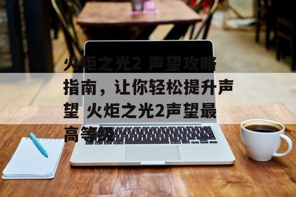 火炬之光2 声望攻略指南，让你轻松提升声望 火炬之光2声望最高等级