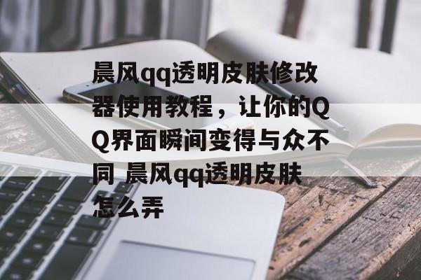 晨风qq透明皮肤修改器使用教程，让你的QQ界面瞬间变得与众不同 晨风qq透明皮肤怎么弄