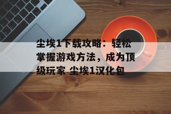 尘埃1下载攻略：轻松掌握游戏方法，成为顶级玩家 尘埃1汉化包