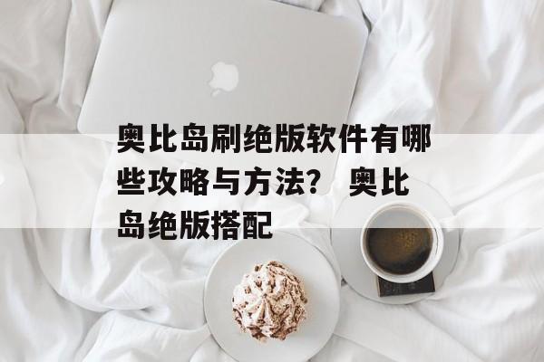 奥比岛刷绝版软件有哪些攻略与方法？ 奥比岛绝版搭配