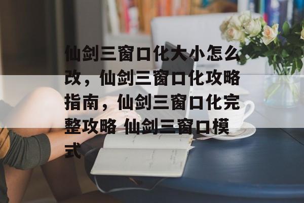 仙剑三窗口化大小怎么改，仙剑三窗口化攻略指南，仙剑三窗口化完整攻略 仙剑三窗口模式