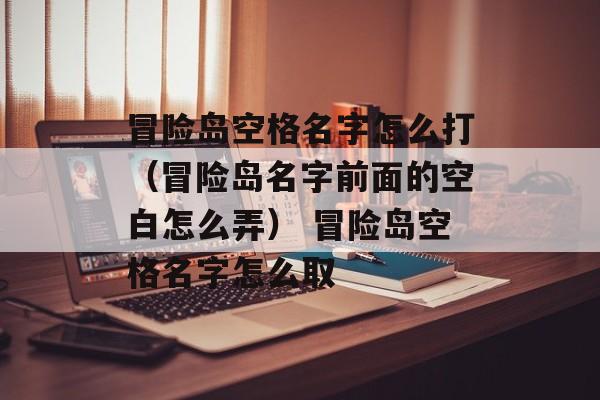 冒险岛空格名字怎么打（冒险岛名字前面的空白怎么弄） 冒险岛空格名字怎么取