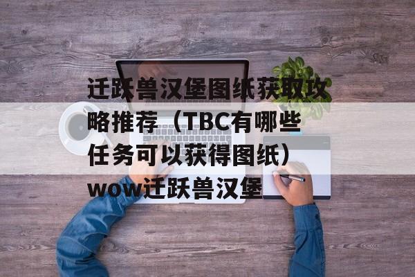迁跃兽汉堡图纸获取攻略推荐（TBC有哪些任务可以获得图纸） wow迁跃兽汉堡