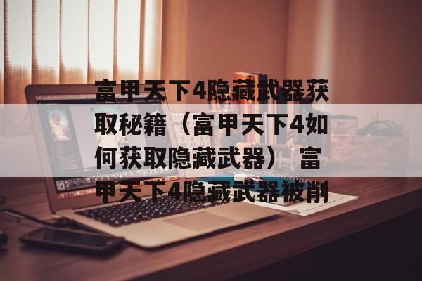 富甲天下4隐藏武器获取秘籍（富甲天下4如何获取隐藏武器） 富甲天下4隐藏武器被削