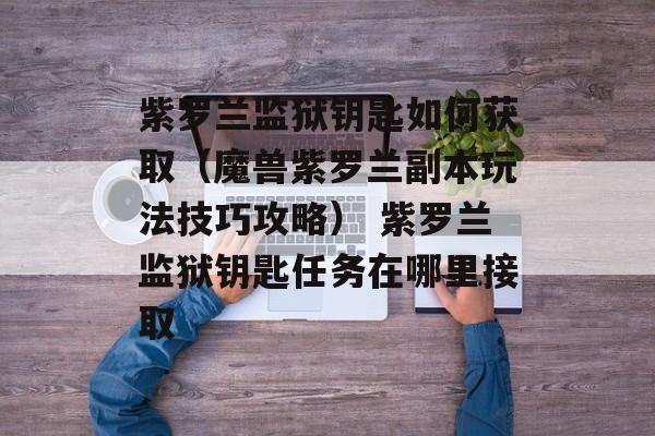 紫罗兰监狱钥匙如何获取（魔兽紫罗兰副本玩法技巧攻略） 紫罗兰监狱钥匙任务在哪里接取