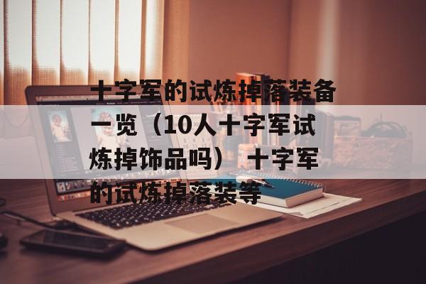 十字军的试炼掉落装备一览（10人十字军试炼掉饰品吗） 十字军的试炼掉落装等