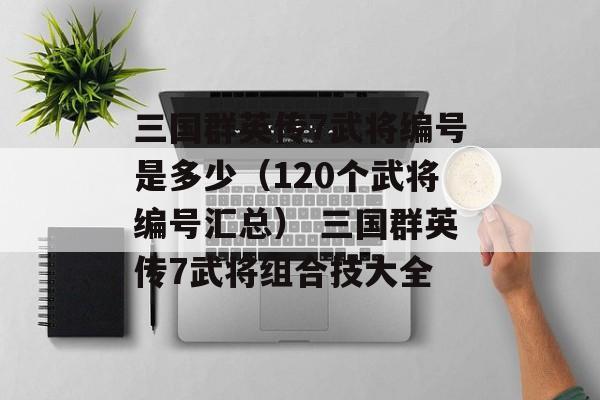 三国群英传7武将编号是多少（120个武将编号汇总） 三国群英传7武将组合技大全