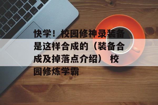 快学！校园修神录装备是这样合成的（装备合成及掉落点介绍） 校园修炼学霸