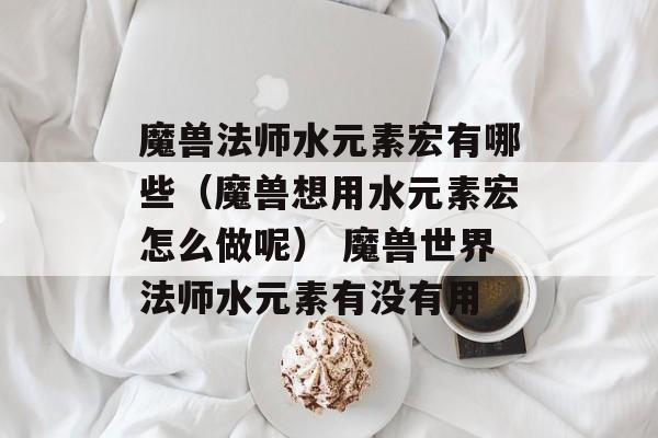 魔兽法师水元素宏有哪些（魔兽想用水元素宏怎么做呢） 魔兽世界法师水元素有没有用