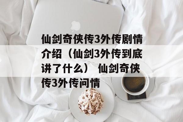 仙剑奇侠传3外传剧情介绍（仙剑3外传到底讲了什么） 仙剑奇侠传3外传问情