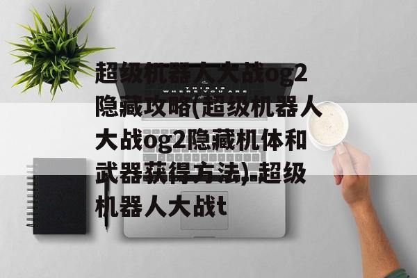 超级机器人大战og2隐藏攻略(超级机器人大战og2隐藏机体和武器获得方法) 超级机器人大战t