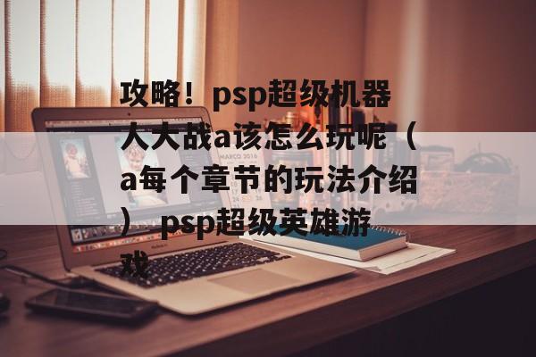 攻略！psp超级机器人大战a该怎么玩呢（a每个章节的玩法介绍） psp超级英雄游戏