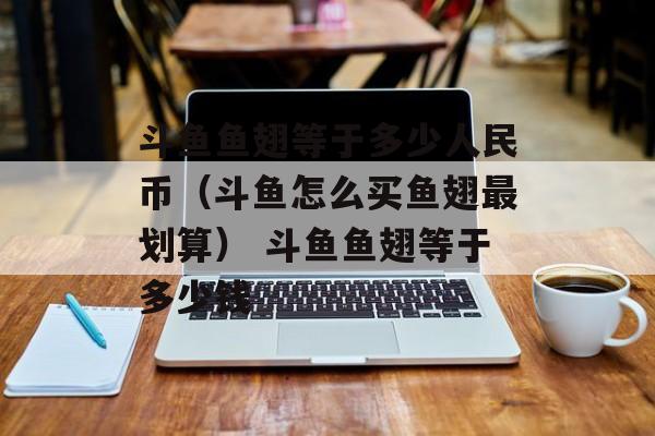 斗鱼鱼翅等于多少人民币（斗鱼怎么买鱼翅最划算） 斗鱼鱼翅等于多少钱