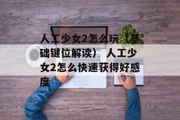 人工少女2怎么玩（基础键位解读） 人工少女2怎么快速获得好感度