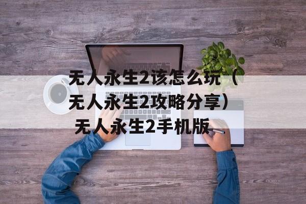 无人永生2该怎么玩（无人永生2攻略分享） 无人永生2手机版