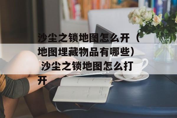 沙尘之锁地图怎么开（地图埋藏物品有哪些） 沙尘之锁地图怎么打开
