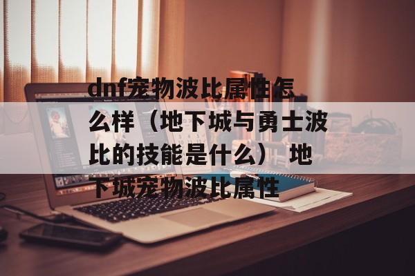 dnf宠物波比属性怎么样（地下城与勇士波比的技能是什么） 地下城宠物波比属性