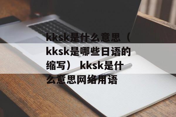 kksk是什么意思（kksk是哪些日语的缩写） kksk是什么意思网络用语