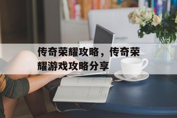 传奇荣耀攻略，传奇荣耀游戏攻略分享