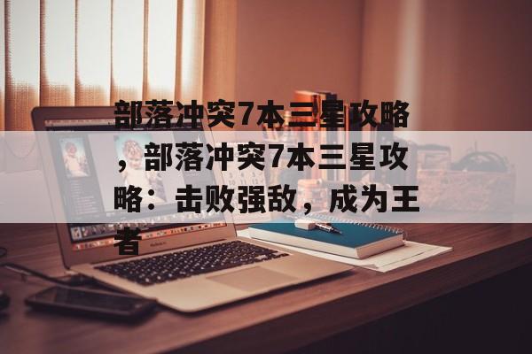 部落冲突7本三星攻略，部落冲突7本三星攻略：击败强敌，成为王者