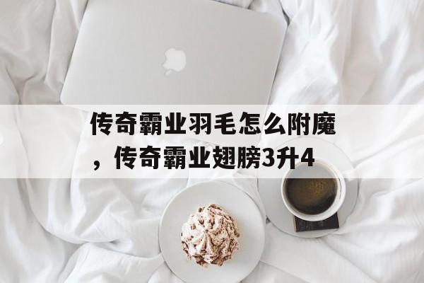 传奇霸业羽毛怎么附魔,传奇霸业翅膀3升4 传奇霸业羽毛怎么附魔,传奇霸业翅膀3升4