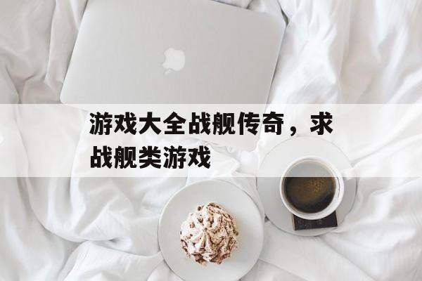 游戏大全战舰传奇,求战舰类游戏 游戏大全战舰传奇,求战舰类游戏