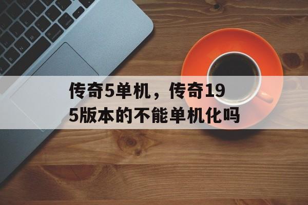 传奇5单机,传奇195版本的不能单机化吗 传奇5单机,传奇195版本的不能单机化吗