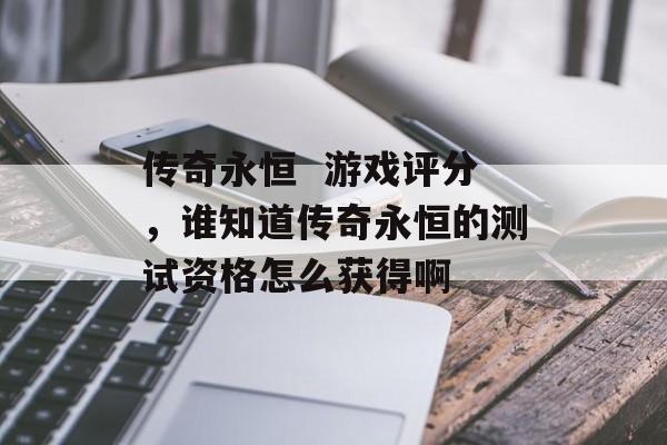 传奇永恒 游戏评分,谁知道传奇永恒的测试资格怎么获得啊 传奇永恒 游戏评分,谁知道传奇永恒的测试资格怎么获得啊