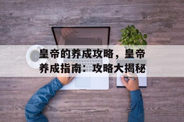皇帝的养成攻略，皇帝养成指南：攻略大揭秘