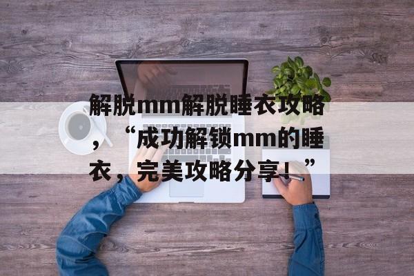 解脱mm解脱睡衣攻略，“成功解锁mm的睡衣，完美攻略分享！”