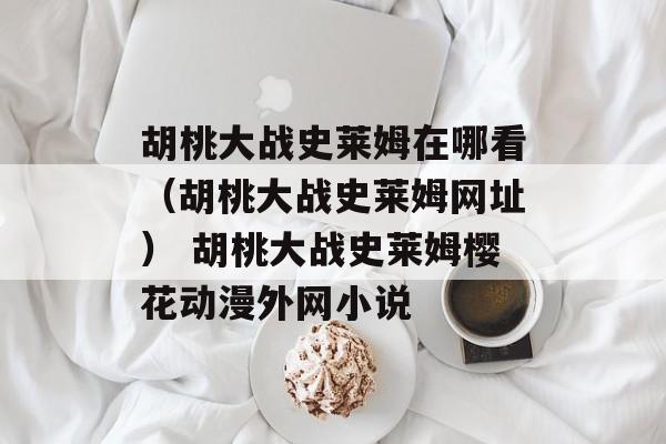 胡桃大战史莱姆在哪看（胡桃大战史莱姆网址） 胡桃大战史莱姆樱花动漫外网小说