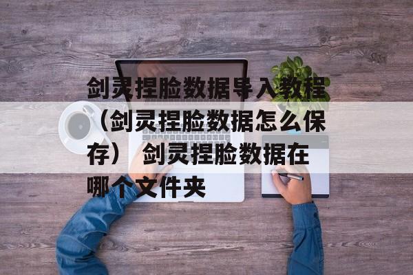 剑灵捏脸数据导入教程（剑灵捏脸数据怎么保存） 剑灵捏脸数据在哪个文件夹