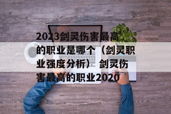 2023剑灵伤害最高的职业是哪个（剑灵职业强度分析） 剑灵伤害最高的职业2020
