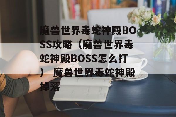 魔兽世界毒蛇神殿BOSS攻略（魔兽世界毒蛇神殿BOSS怎么打） 魔兽世界毒蛇神殿掉落