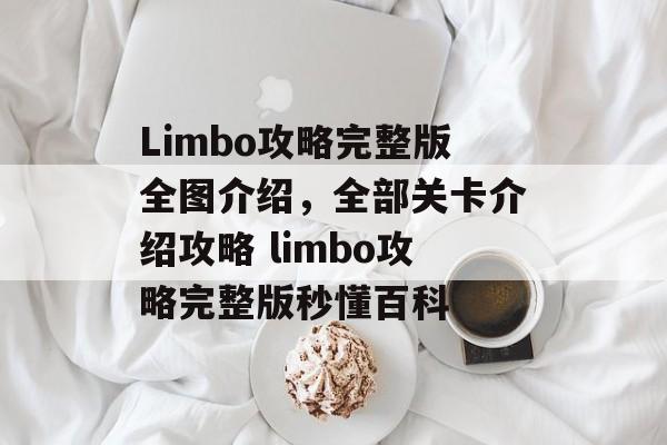 Limbo攻略完整版全图介绍，全部关卡介绍攻略 limbo攻略完整版秒懂百科