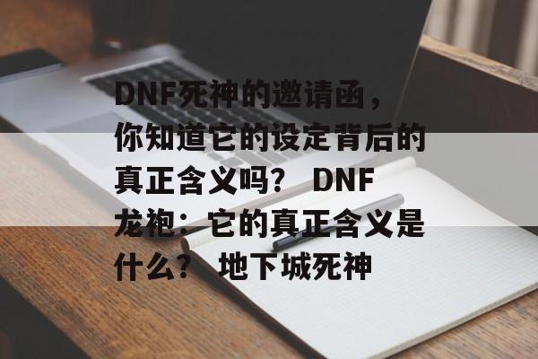 DNF死神的邀请函，你知道它的设定背后的真正含义吗？ DNF龙袍：它的真正含义是什么？ 地下城死神