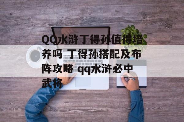 QQ水浒丁得孙值得培养吗 丁得孙搭配及布阵攻略 qq水浒必中武将