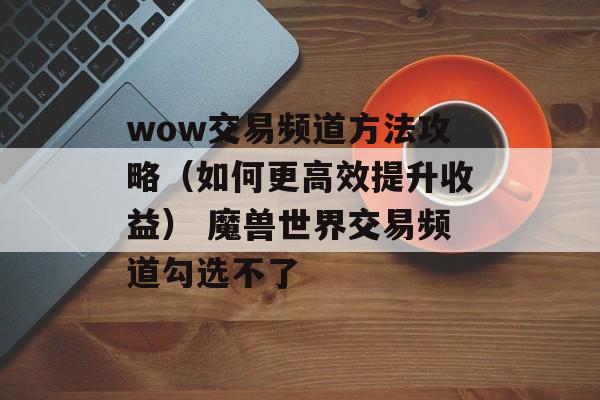 wow交易频道方法攻略（如何更高效提升收益） 魔兽世界交易频道勾选不了