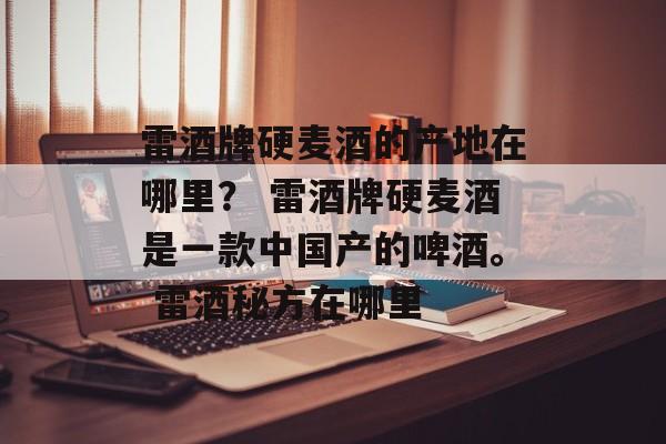 雷酒牌硬麦酒的产地在哪里？ 雷酒牌硬麦酒是一款中国产的啤酒。 雷酒秘方在哪里