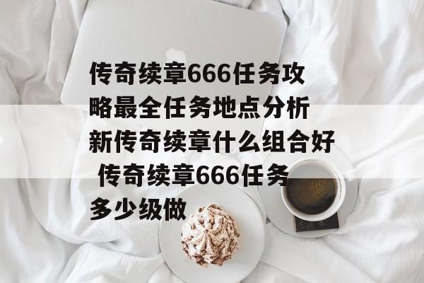 传奇续章666任务攻略最全任务地点分析 新传奇续章什么组合好 传奇续章666任务多少级做