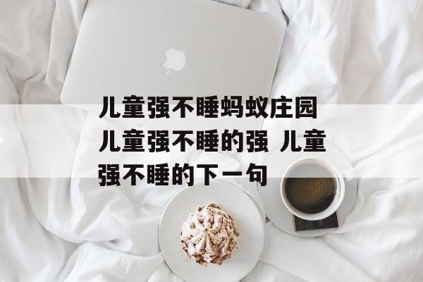 儿童强不睡蚂蚁庄园 儿童强不睡的强 儿童强不睡的下一句