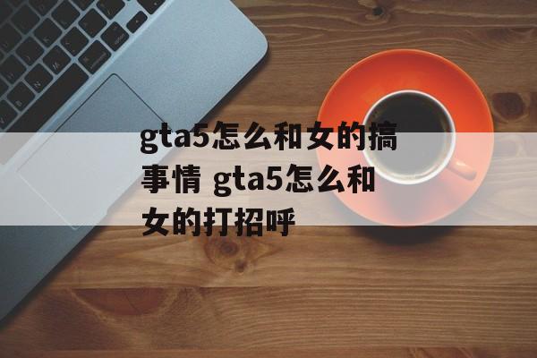 gta5怎么和女的搞事情 gta5怎么和女的打招呼