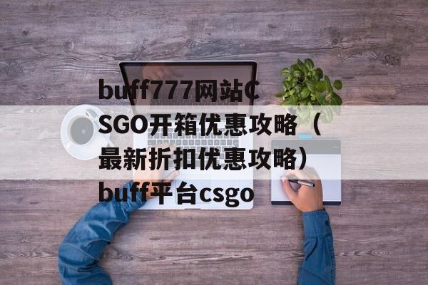 buff777网站CSGO开箱优惠攻略（最新折扣优惠攻略） buff平台csgo